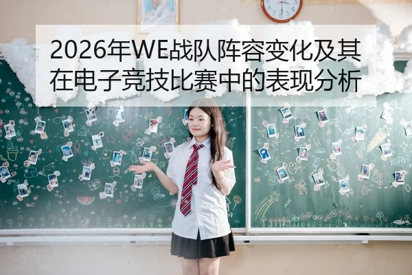 2026年WE战队阵容变化及其在电子竞技比赛中的表现分析 - Kaiyuan