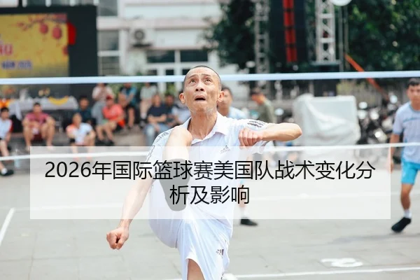2026年国际篮球赛美国队战术变化分析及影响 - Kaiyuan