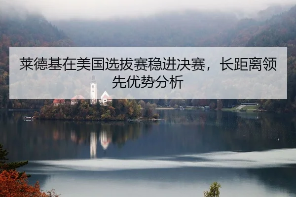 莱德基在美国选拔赛稳进决赛，长距离领先优势分析 - Kaiyuan