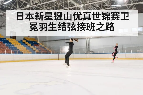 日本新星键山优真世锦赛卫冕羽生结弦接班之路