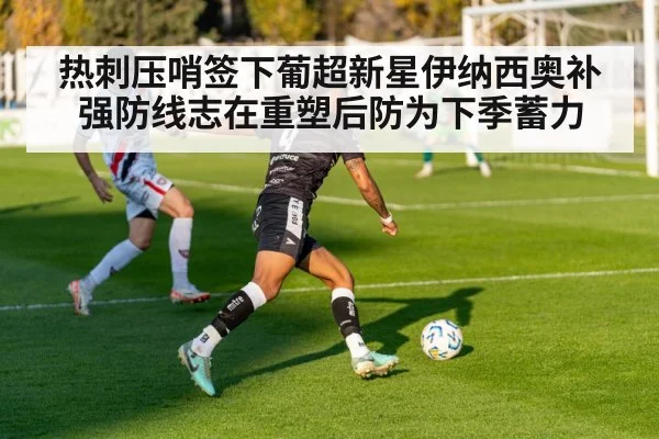 热刺压哨签下葡超新星伊纳西奥补强防线志在重塑后防为下季蓄力
