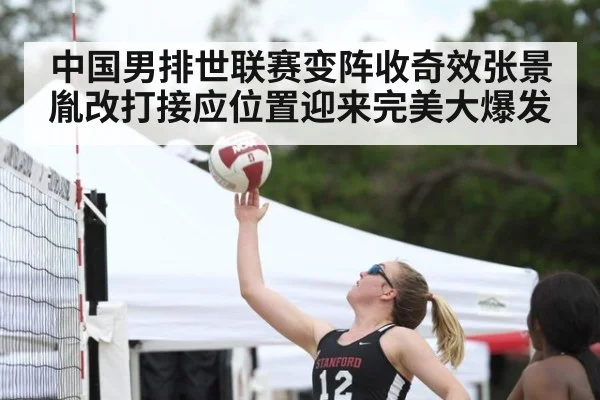 中国男排世联赛变阵收奇效张景胤改打接应位置迎来完美大爆发