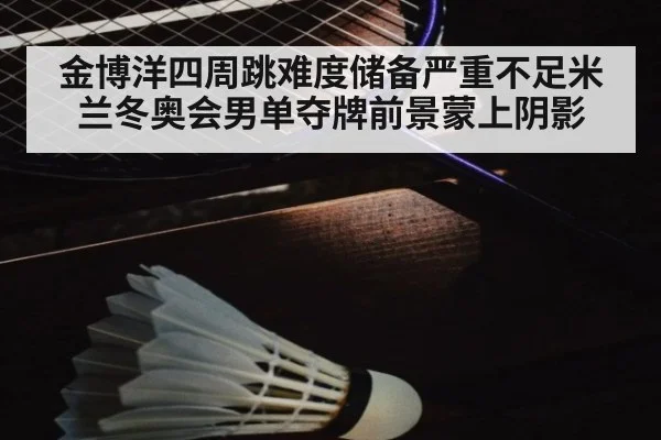 金博洋四周跳难度储备严重不足米兰冬奥会男单夺牌前景蒙上阴影
